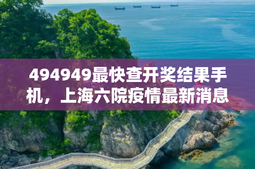 494949最快查开奖结果手机，上海六院疫情最新消息