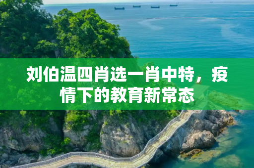 刘伯温四肖选一肖中特，疫情下的教育新常态