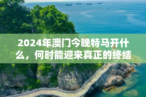 2024年澳门今晚特马开什么，何时能迎来真正的终结？疫情结束时间引关注
