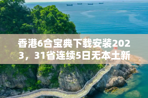 香港6合宝典下载安装2023，31省连续5日无本土新增