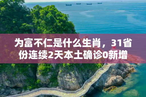 为富不仁是什么生肖，31省份连续2天本土确诊0新增