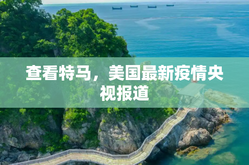 查看特马，美国最新疫情央视报道