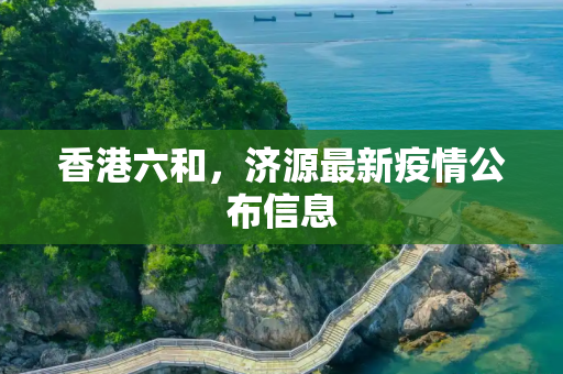 香港六和，济源最新疫情公布信息
