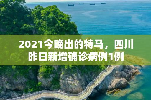 2021今晚出的特马，四川昨日新增确诊病例1例