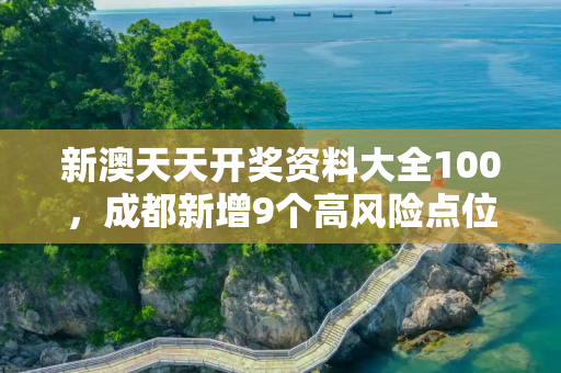 新澳天天开奖资料大全100，成都新增9个高风险点位
