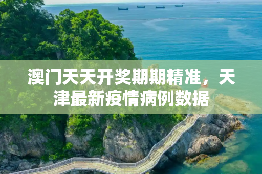 澳门天天开奖期期精准，天津最新疫情病例数据