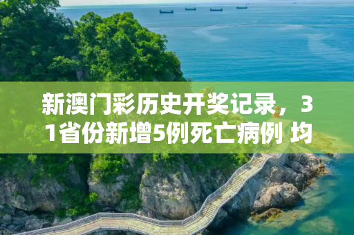 新澳门彩历史开奖记录，31省份新增5例死亡病例 均在北京