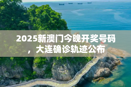 2025新澳门今晚开奖号码，大连确诊轨迹公布
