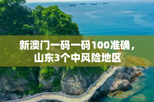新澳门一码一码100准确，山东3个中风险地区