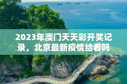 2023年澳门天天彩开奖记录，北京最新疫情给看吗