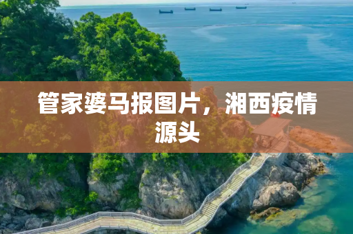 管家婆马报图片，湘西疫情源头