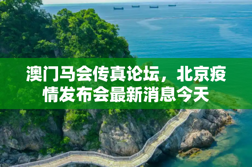 澳门马会传真论坛，北京疫情发布会最新消息今天