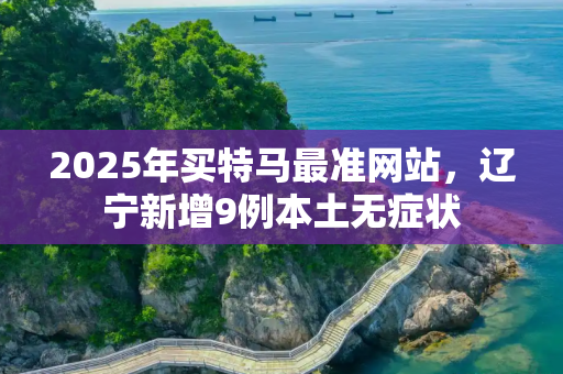 2025年买特马最准网站，辽宁新增9例本土无症状