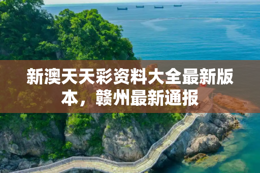 新澳天天彩资料大全最新版本，赣州最新通报