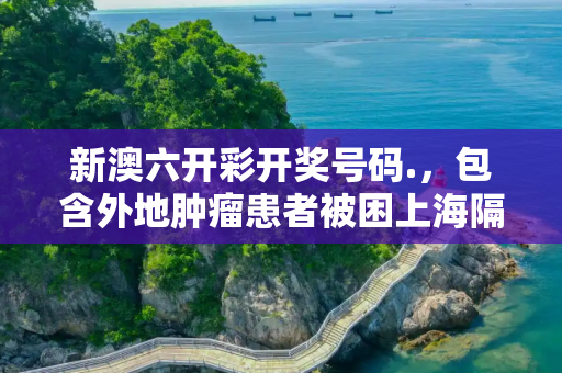 新澳六开彩开奖号码.，包含外地肿瘤患者被困上海隔离酒店多天的词条