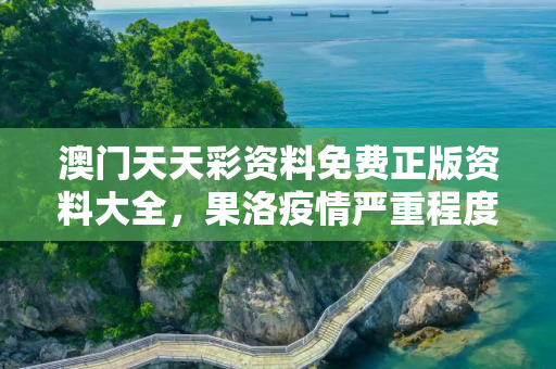 澳门天天彩资料免费正版资料大全，果洛疫情严重程度