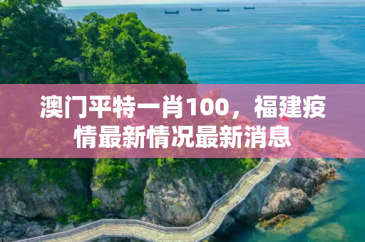 澳门平特一肖100，福建疫情最新情况最新消息