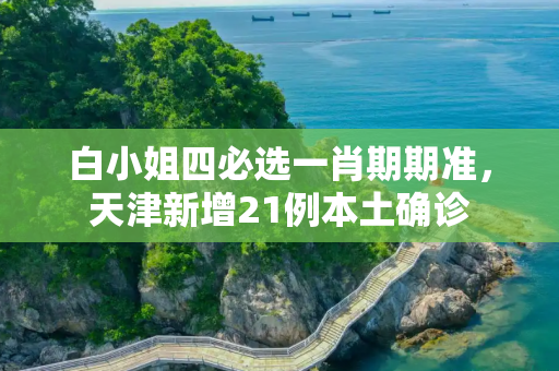 白小姐四必选一肖期期准，天津新增21例本土确诊
