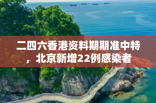 二四六香港资料期期准中特，北京新增22例感染者
