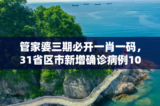 管家婆三期必开一肖一码，31省区市新增确诊病例10例