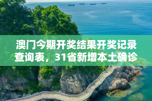 澳门今期开奖结果开奖记录查询表，31省新增本土确诊2966例