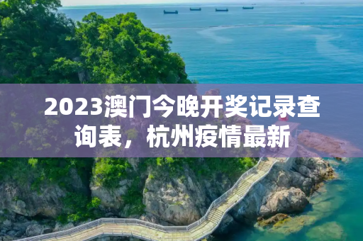 2023澳门今晚开奖记录查询表，杭州疫情最新