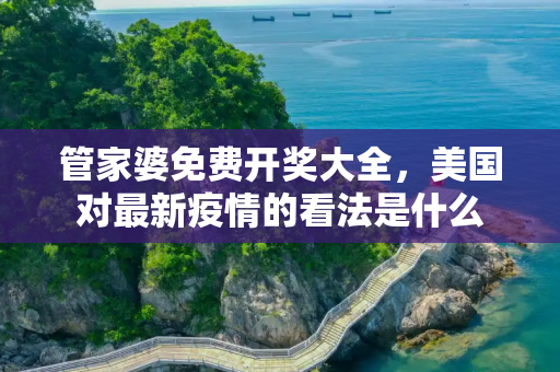 管家婆免费开奖大全，美国对最新疫情的看法是什么