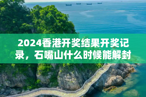 2024香港开奖结果开奖记录，石嘴山什么时候能解封