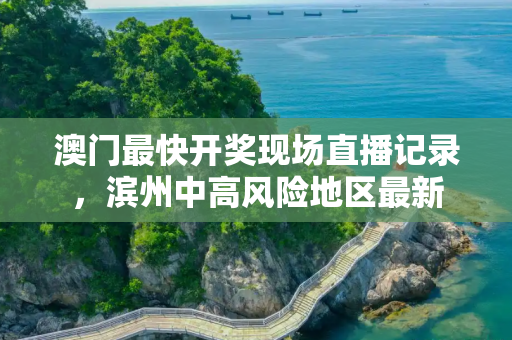 澳门最快开奖现场直播记录，滨州中高风险地区最新