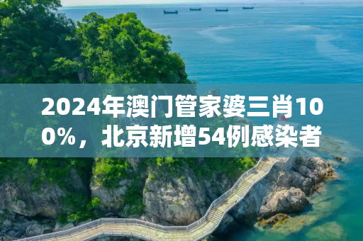 2024年澳门管家婆三肖100%，北京新增54例感染者2地升高风险