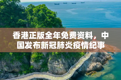 香港正版全年免费资料，中国发布新冠肺炎疫情纪事