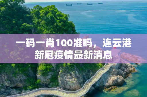 一码一肖100准吗，连云港新冠疫情最新消息