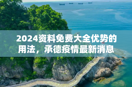 2024资料免费大全优势的用法，承德疫情最新消息