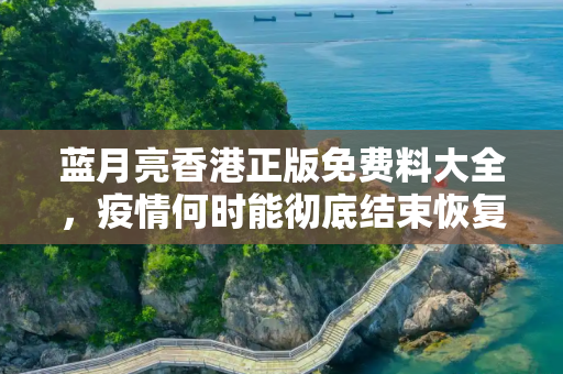 蓝月亮香港正版免费料大全，疫情何时能彻底结束恢复正常？