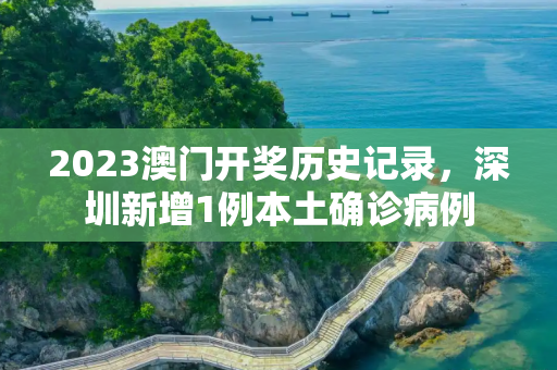 2023澳门开奖历史记录，深圳新增1例本土确诊病例