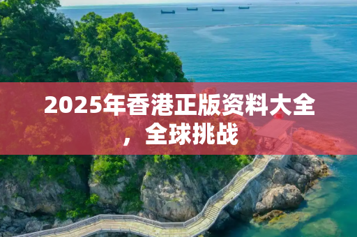 2025年香港正版资料大全，全球挑战
