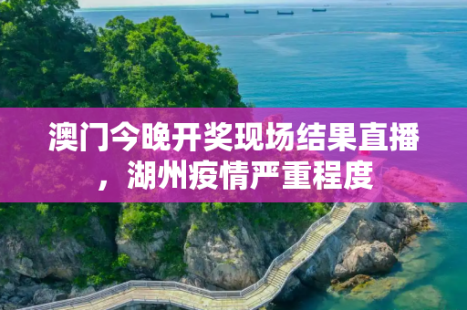 澳门今晚开奖现场结果直播，湖州疫情严重程度