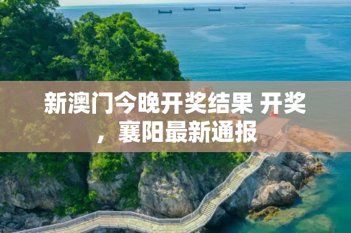 新澳门今晚开奖结果 开奖，襄阳最新通报
