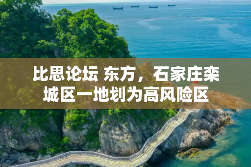 比思论坛 东方，石家庄栾城区一地划为高风险区