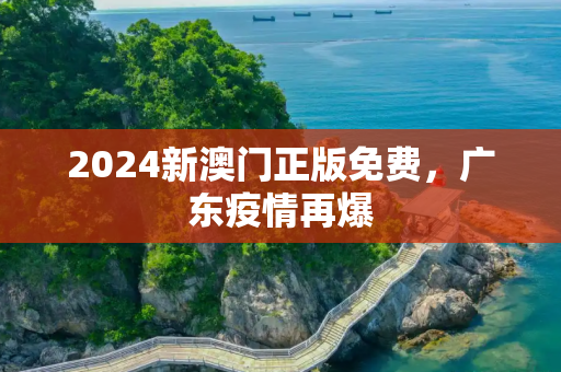 2024新澳门正版免费，广东疫情再爆