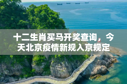 十二生肖买马开奖查询，今天北京疫情新规入京规定