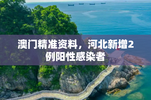 澳门精准资料，河北新增2例阳性感染者