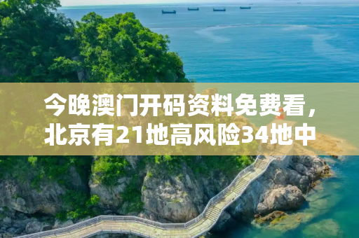 今晚澳门开码资料免费看，北京有21地高风险34地中风险