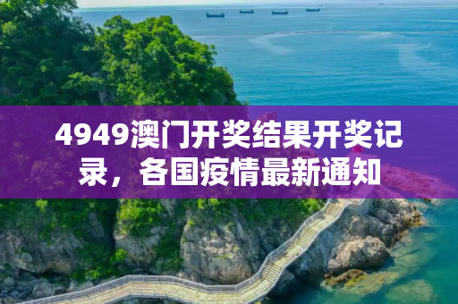 4949澳门开奖结果开奖记录，各国疫情最新通知