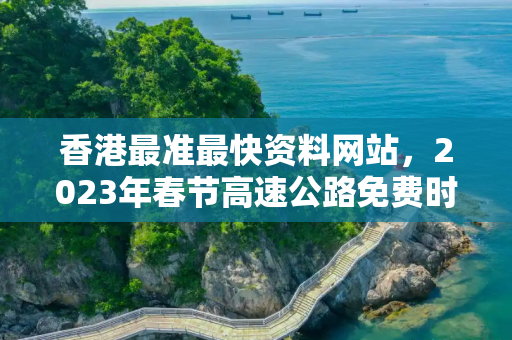 香港最准最快资料网站，2023年春节高速公路免费时间