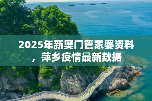 2025年新奥门管家婆资料，萍乡疫情最新数据