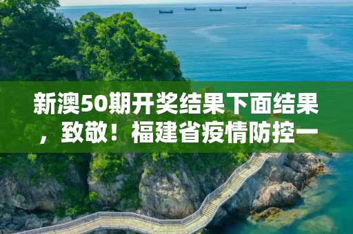 新澳50期开奖结果下面结果，致敬！福建省疫情防控一线人员