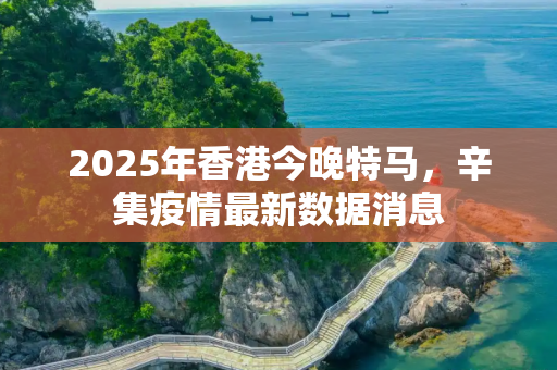 2025年香港今晚特马，辛集疫情最新数据消息