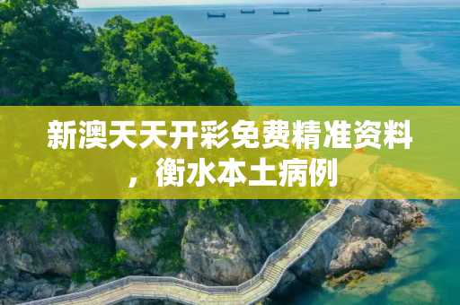 新澳天天开彩免费精准资料，衡水本土病例