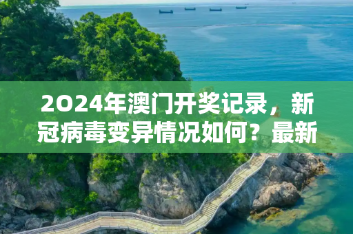 2O24年澳门开奖记录，新冠病毒变异情况如何？最新消息揭晓！